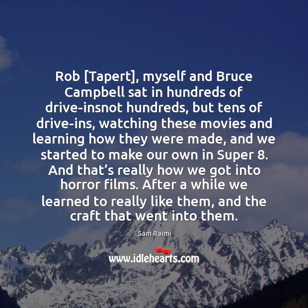 Rob [Tapert], myself and Bruce Campbell sat in hundreds of drive-insnot hundreds, Sam Raimi Picture Quote