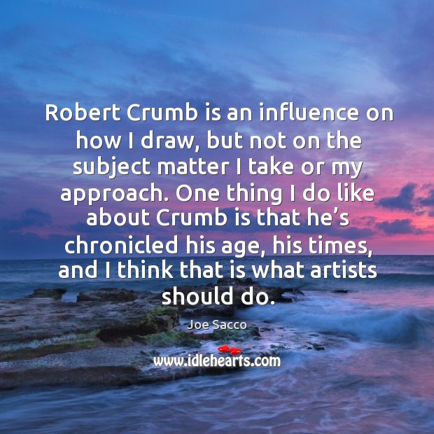Robert crumb is an influence on how I draw, but not on the subject matter I take or my approach. Joe Sacco Picture Quote