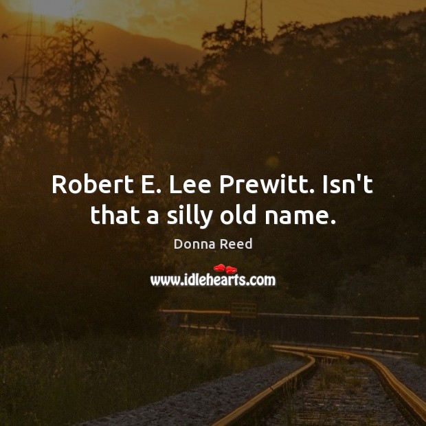 Robert E. Lee Prewitt. Isn’t that a silly old name. Donna Reed Picture Quote