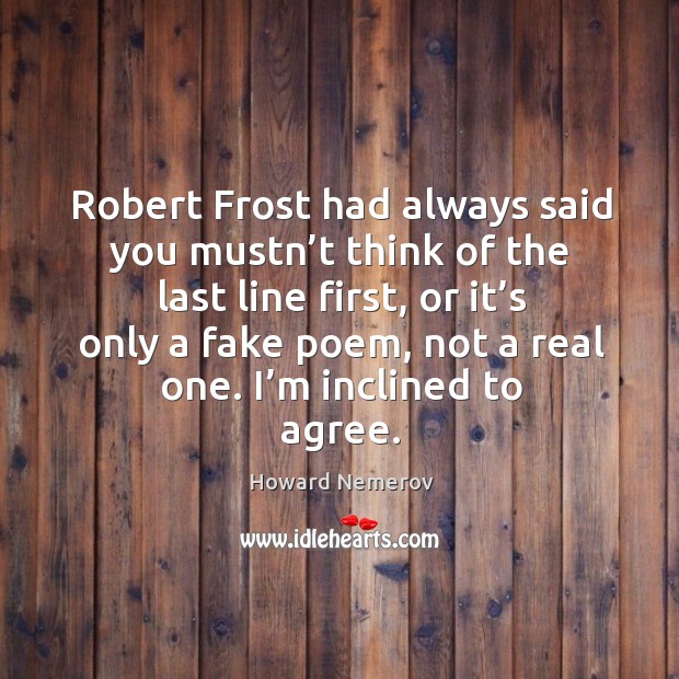 Robert frost had always said you mustn’t think of the last line first, or it’s only a fake poem, not a real one. I’m inclined to agree. Howard Nemerov Picture Quote