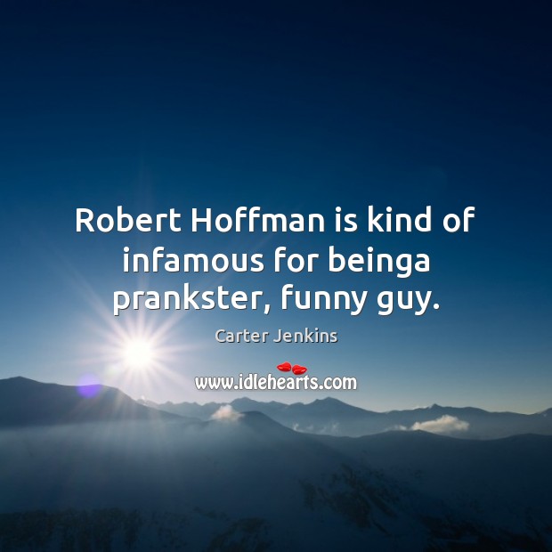 Robert Hoffman is kind of infamous for beinga prankster, funny guy. Carter Jenkins Picture Quote