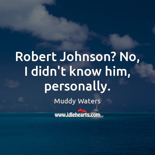 Robert Johnson? No, I didn’t know him, personally. Muddy Waters Picture Quote