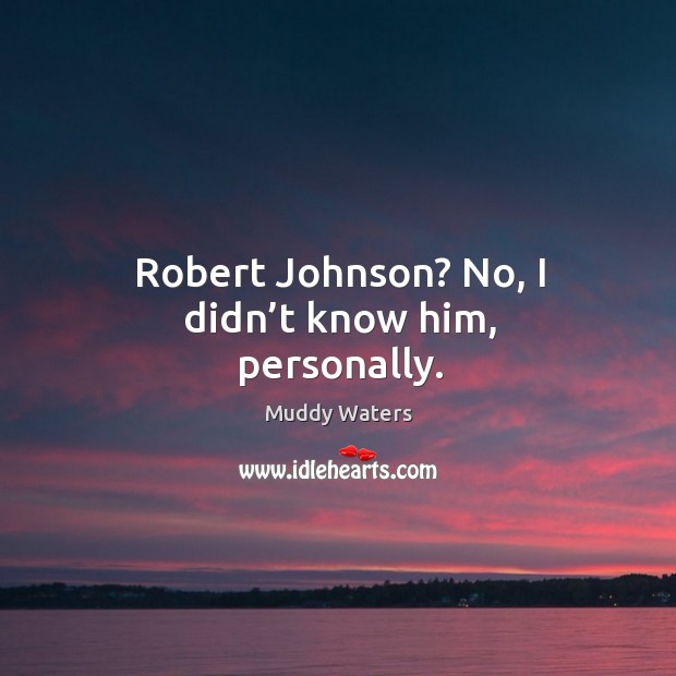 Robert johnson? no, I didn’t know him, personally. Muddy Waters Picture Quote
