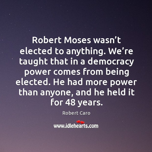 Robert moses wasn’t elected to anything. We’re taught that in a democracy power comes Robert Caro Picture Quote