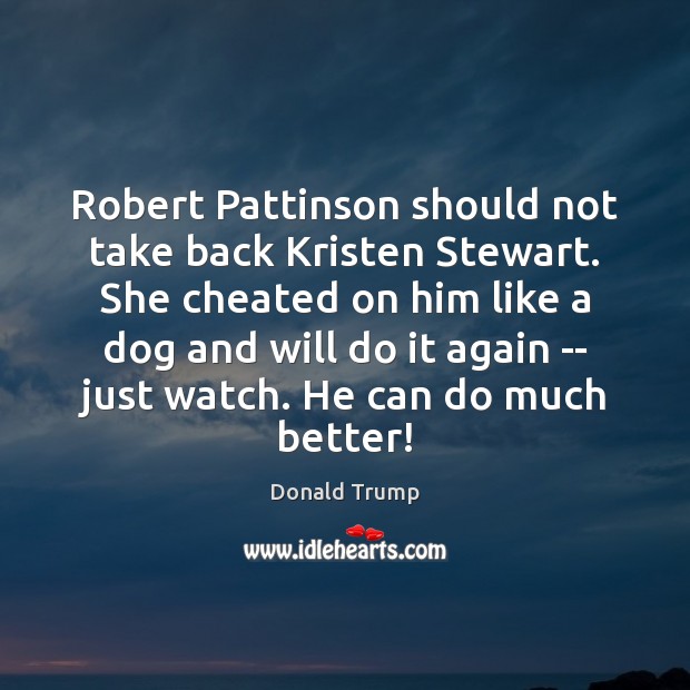 Robert Pattinson should not take back Kristen Stewart. She cheated on him Donald Trump Picture Quote
