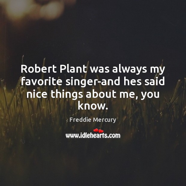 Robert Plant was always my favorite singer-and hes said nice things about me, you know. Freddie Mercury Picture Quote