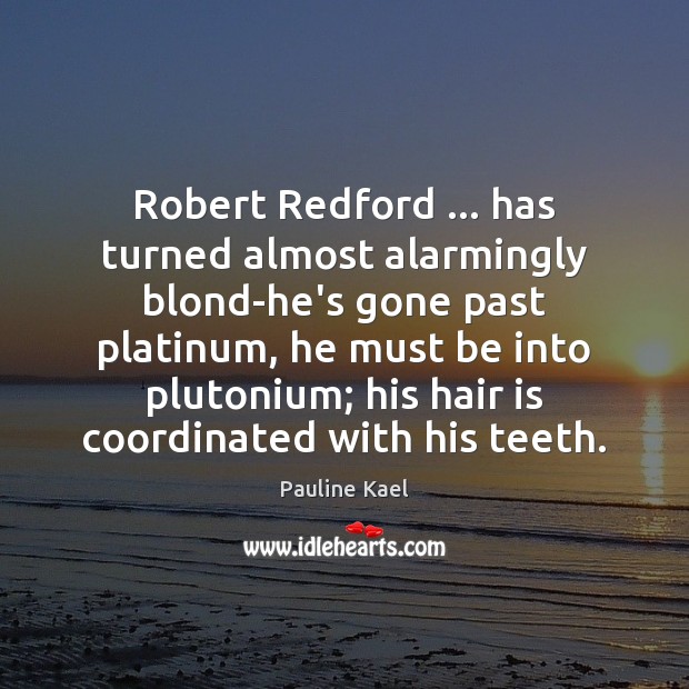 Robert Redford … has turned almost alarmingly blond-he’s gone past platinum, he must Pauline Kael Picture Quote