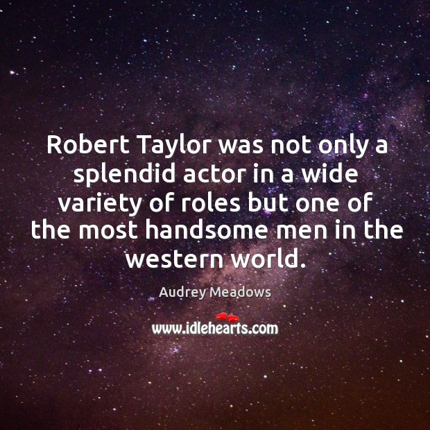 Robert taylor was not only a splendid actor in a wide variety of roles but one of the most handsome men in the western world. Audrey Meadows Picture Quote
