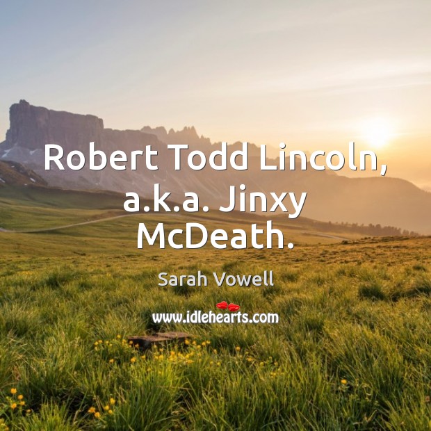 Robert Todd Lincoln, a.k.a. Jinxy McDeath. Sarah Vowell Picture Quote