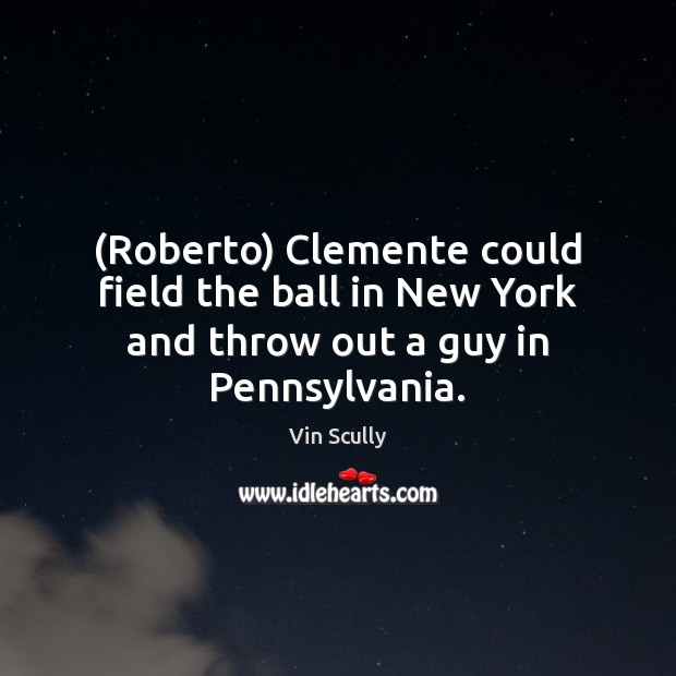 (Roberto) Clemente could field the ball in New York and throw out a guy in Pennsylvania. Vin Scully Picture Quote