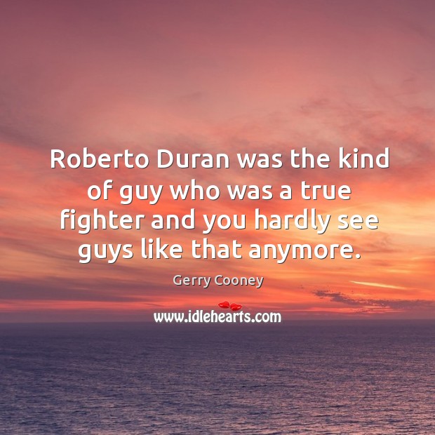 Roberto duran was the kind of guy who was a true fighter and you hardly see guys like that anymore. Gerry Cooney Picture Quote