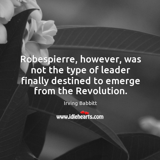 Robespierre, however, was not the type of leader finally destined to emerge from the revolution. Irving Babbitt Picture Quote