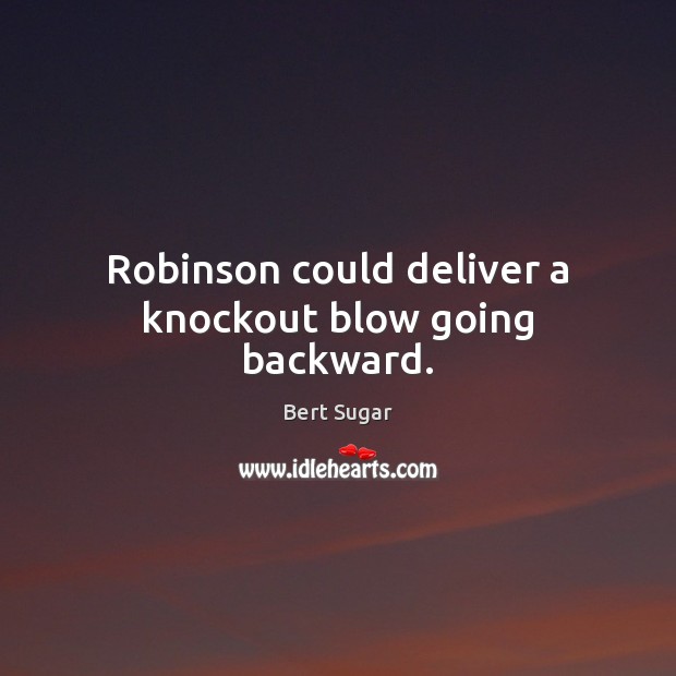 Robinson could deliver a knockout blow going backward. Bert Sugar Picture Quote