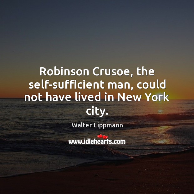 Robinson Crusoe, the self-sufficient man, could not have lived in New York city. Walter Lippmann Picture Quote
