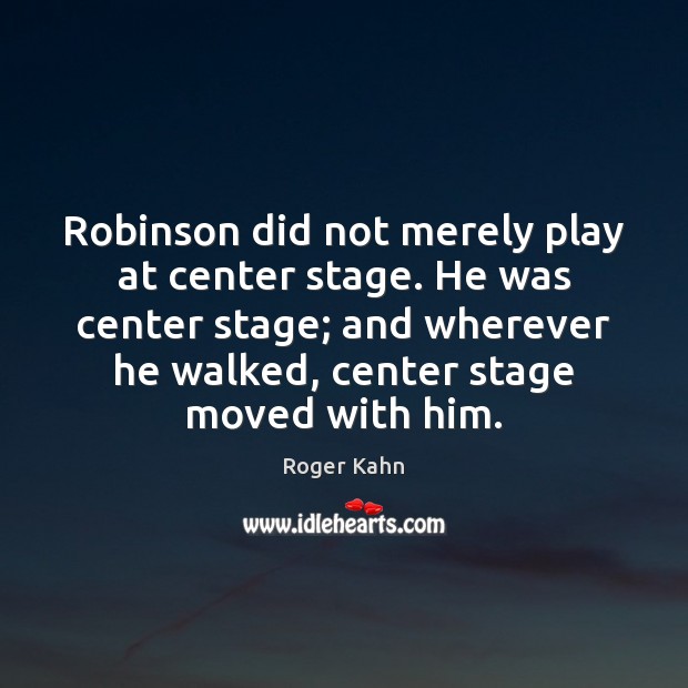 Robinson did not merely play at center stage. He was center stage; Roger Kahn Picture Quote