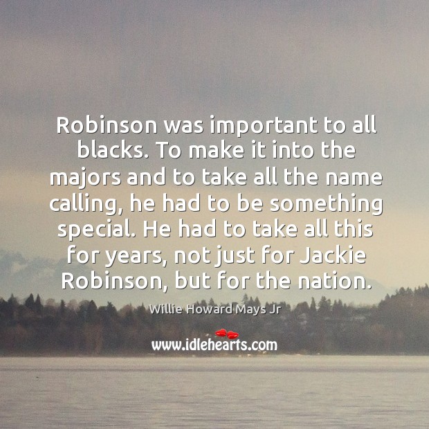 Robinson was important to all blacks. To make it into the majors and to take all the name calling Willie Howard Mays Jr Picture Quote