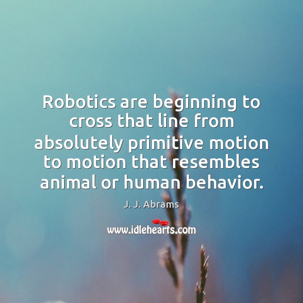 Robotics are beginning to cross that line from absolutely primitive motion to J. J. Abrams Picture Quote