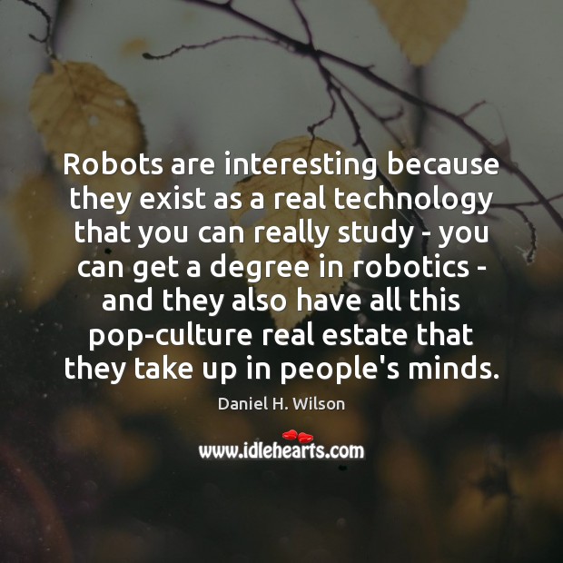 Robots are interesting because they exist as a real technology that you Daniel H. Wilson Picture Quote