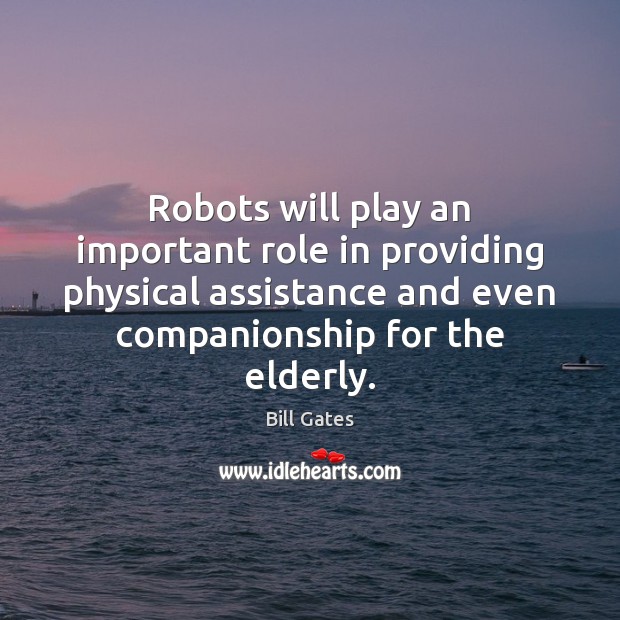 Robots will play an important role in providing physical assistance and even Bill Gates Picture Quote