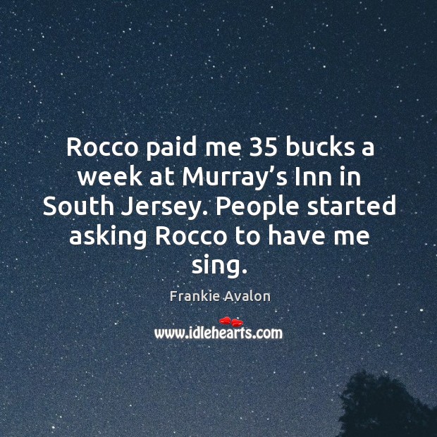Rocco paid me 35 bucks a week at murray’s inn in south jersey. People started asking rocco to have me sing. Frankie Avalon Picture Quote