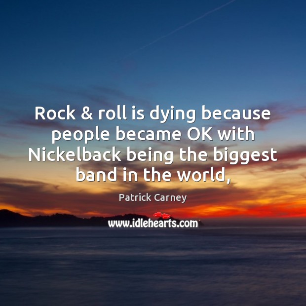 Rock & roll is dying because people became OK with Nickelback being the 