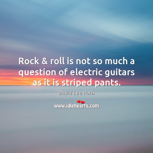 Rock & roll is not so much a question of electric guitars as it is striped pants. David Lee Roth Picture Quote