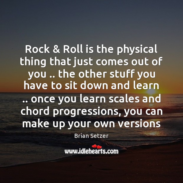 Rock & Roll is the physical thing that just comes out of you .. Brian Setzer Picture Quote