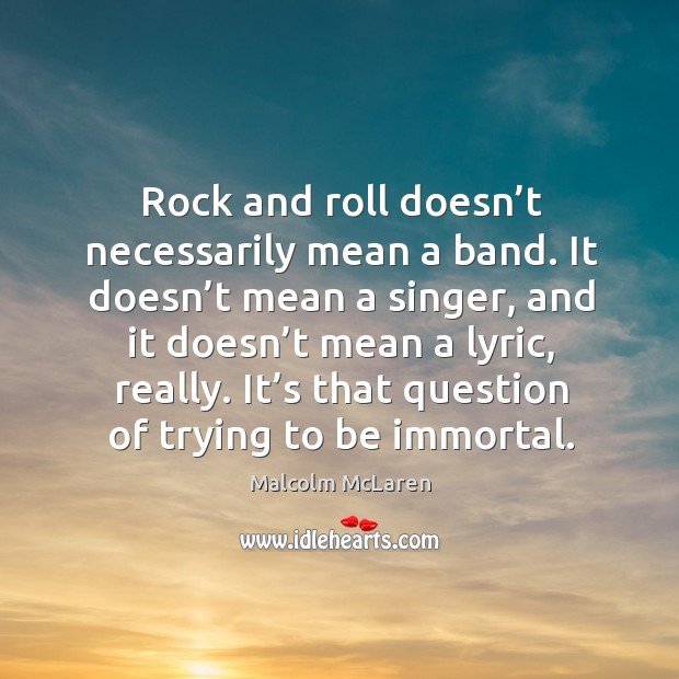 Rock and roll doesn’t necessarily mean a band. It doesn’t mean a singer, and it doesn’t mean a lyric, really. Malcolm McLaren Picture Quote