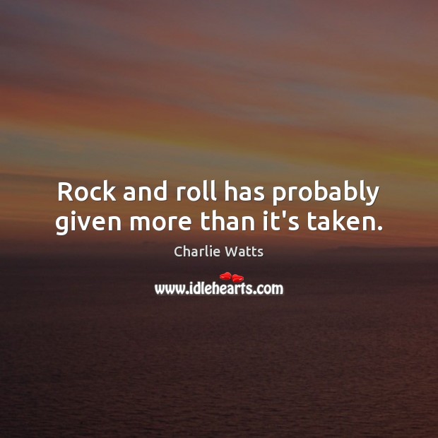Rock and roll has probably given more than it’s taken. Charlie Watts Picture Quote