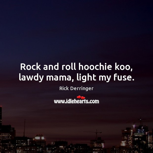 Rock and roll hoochie koo, lawdy mama, light my fuse. Rick Derringer Picture Quote