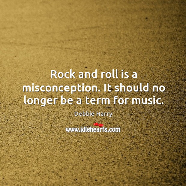 Rock and roll is a misconception. It should no longer be a term for music. Debbie Harry Picture Quote
