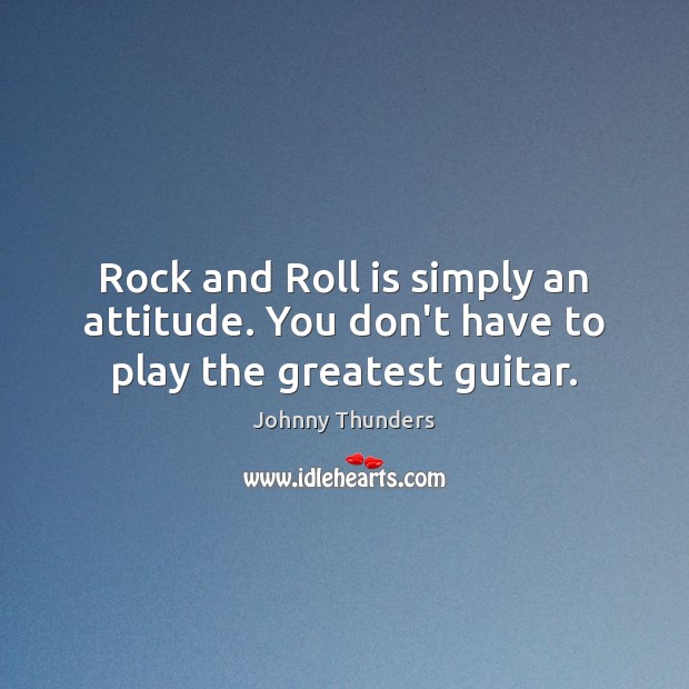Rock and Roll is simply an attitude. You don’t have to play the greatest guitar. Johnny Thunders Picture Quote