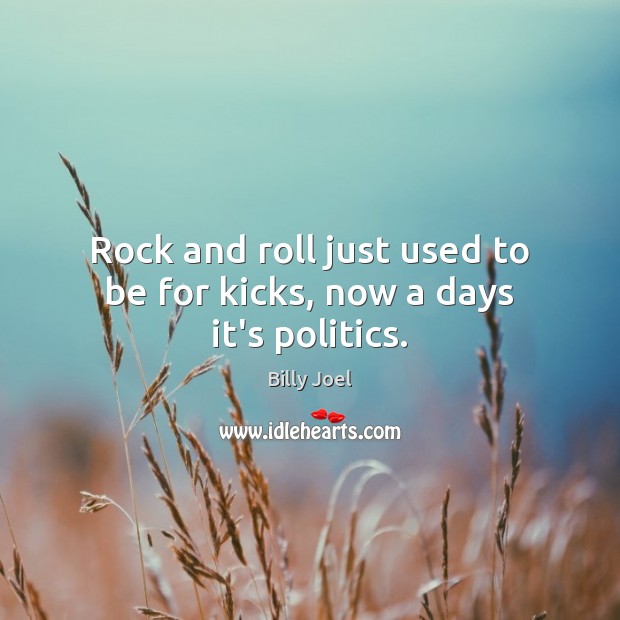 Rock and roll just used to be for kicks, now a days it’s politics. Billy Joel Picture Quote