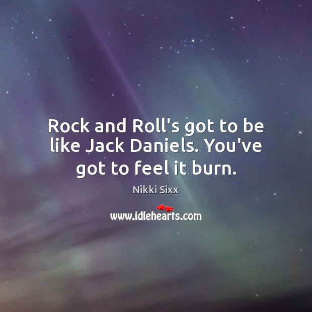 Rock and Roll's got to be like Jack Daniels. You've got to feel it burn. -  IdleHearts