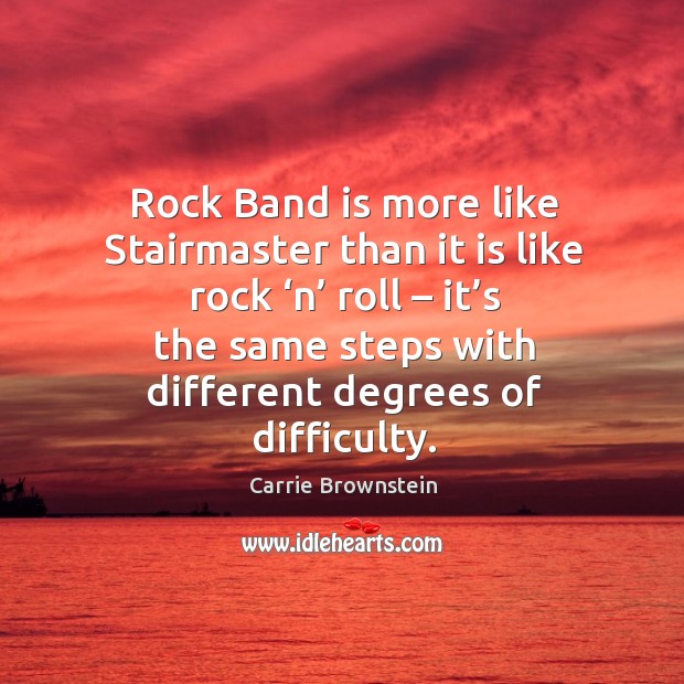 Rock band is more like stairmaster than it is like rock ‘n’ roll – it’s the same steps with different degrees of difficulty. Carrie Brownstein Picture Quote