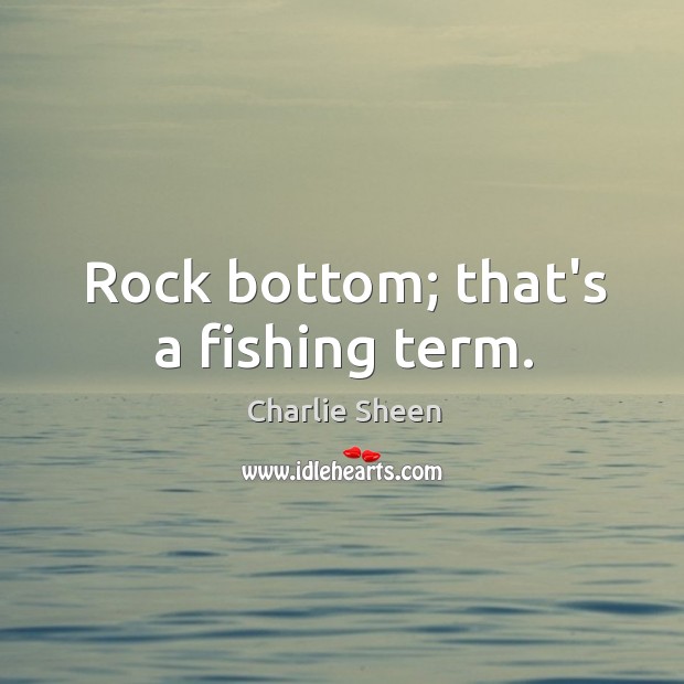 Rock bottom; that’s a fishing term. Charlie Sheen Picture Quote