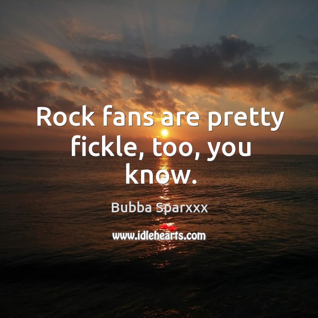 Rock fans are pretty fickle, too, you know. Image
