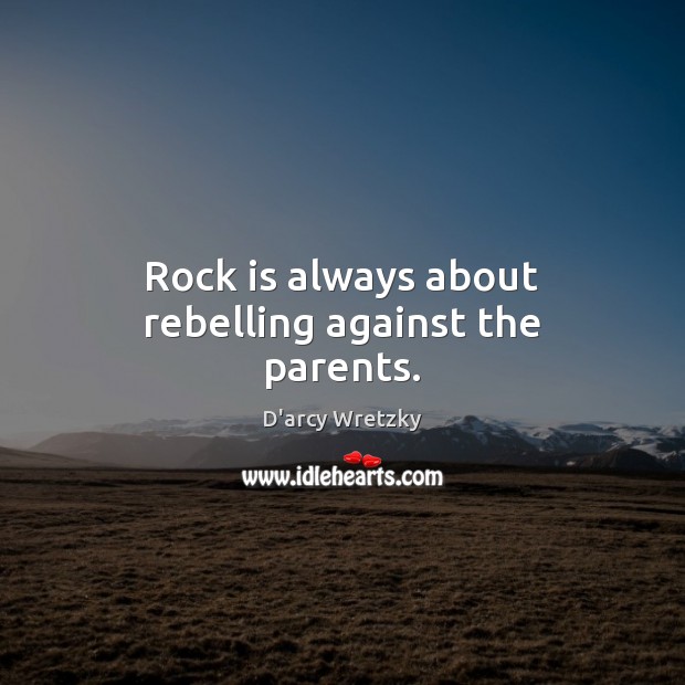 Rock is always about rebelling against the parents. D’arcy Wretzky Picture Quote