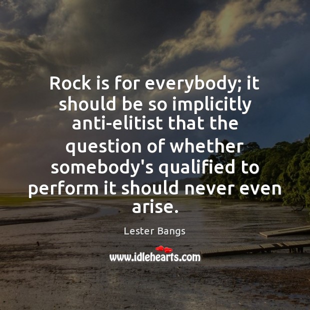 Rock is for everybody; it should be so implicitly anti-elitist that the Lester Bangs Picture Quote