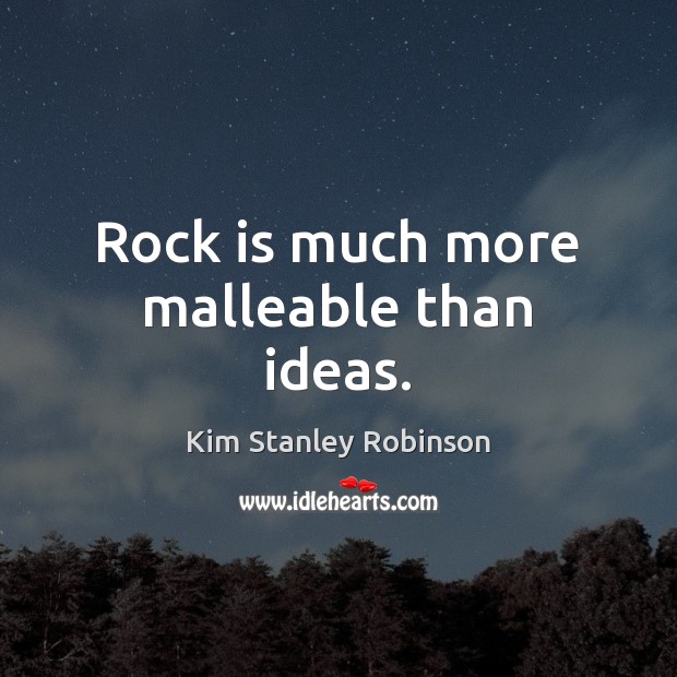 Rock is much more malleable than ideas. Kim Stanley Robinson Picture Quote