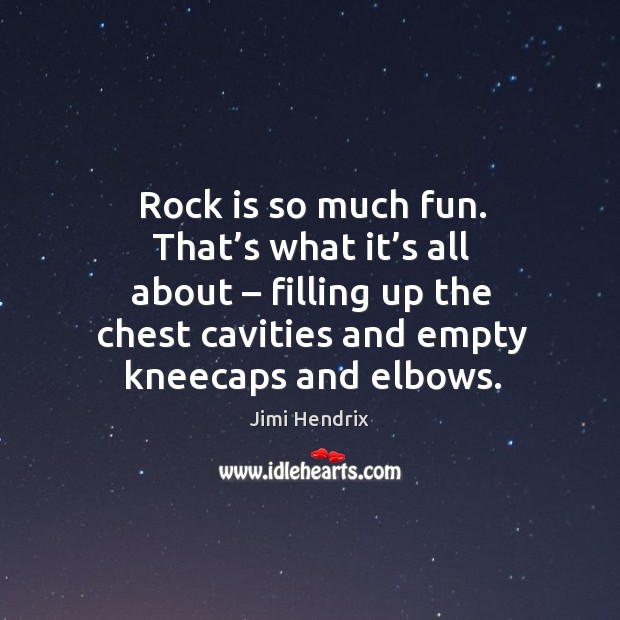 Rock is so much fun. That’s what it’s all about – filling up the chest cavities and empty kneecaps and elbows. Image