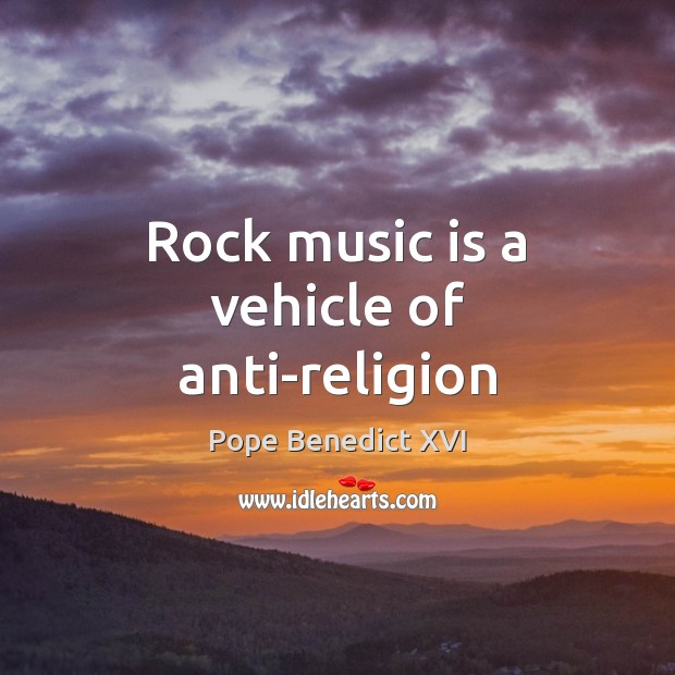Rock music is a vehicle of anti-religion Pope Benedict XVI Picture Quote