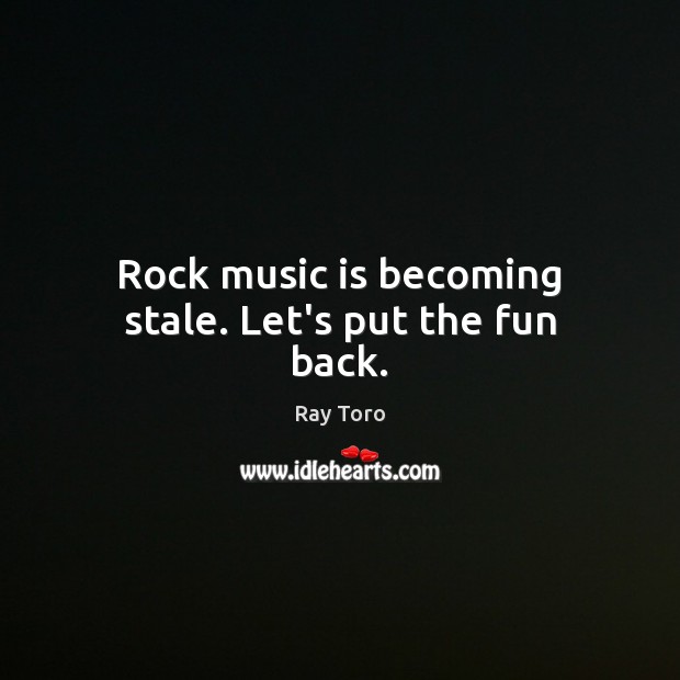 Rock music is becoming stale. Let’s put the fun back. Ray Toro Picture Quote