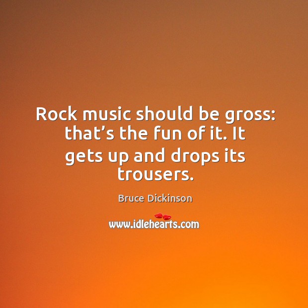 Rock music should be gross: that’s the fun of it. It gets up and drops its trousers. Image