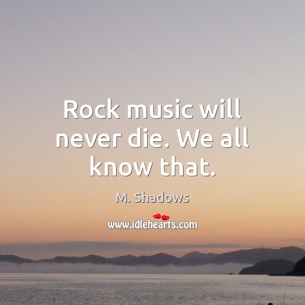 Rock music will never die. We all know that. M. Shadows Picture Quote