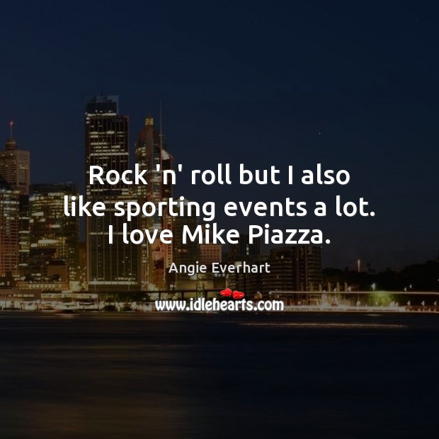 Rock ‘n’ roll but I also like sporting events a lot. I love Mike Piazza. Angie Everhart Picture Quote