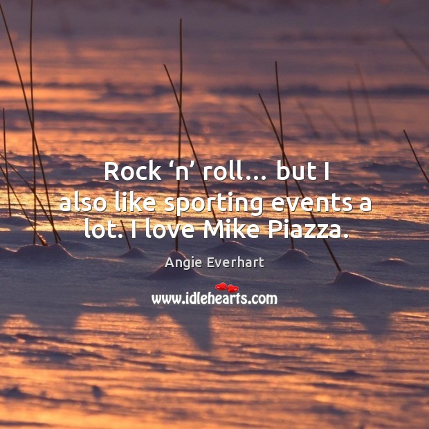 Rock ‘n’ roll… but I also like sporting events a lot. I love mike piazza. Angie Everhart Picture Quote