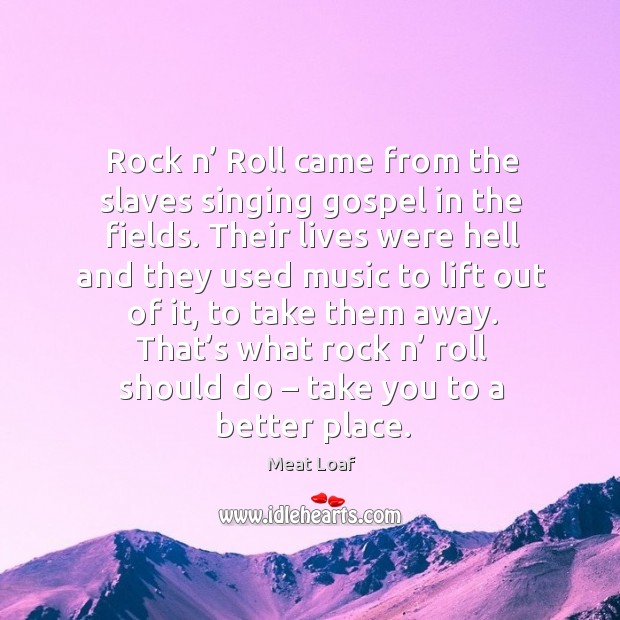 Rock n’ roll came from the slaves singing gospel in the fields. Image