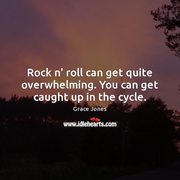 Rock n’ roll can get quite overwhelming. You can get caught up in the cycle. 