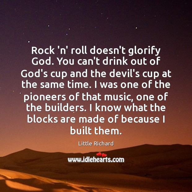 Rock ‘n’ roll doesn’t glorify God. You can’t drink out of God’s 